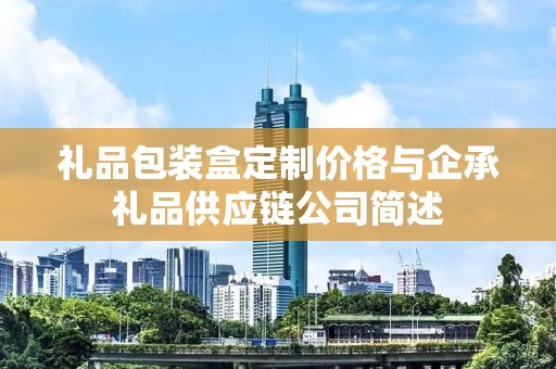 礼品包装盒定制价格与企承礼品供应链公司简述